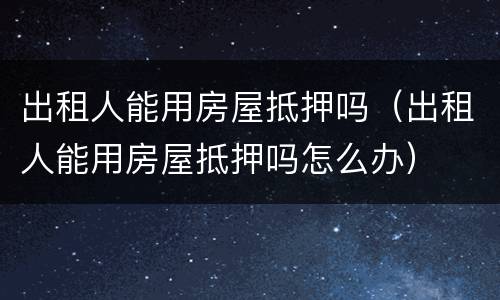 出租人能用房屋抵押吗（出租人能用房屋抵押吗怎么办）