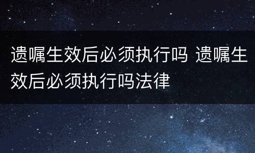 遗嘱生效后必须执行吗 遗嘱生效后必须执行吗法律