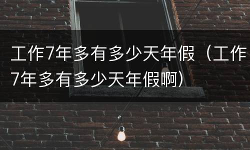 工作7年多有多少天年假（工作7年多有多少天年假啊）