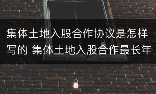 集体土地入股合作协议是怎样写的 集体土地入股合作最长年限