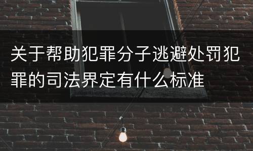 关于帮助犯罪分子逃避处罚犯罪的司法界定有什么标准