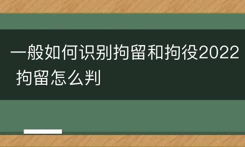 一般如何识别拘留和拘役2022 拘留怎么判