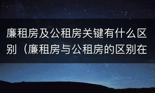 廉租房及公租房关键有什么区别（廉租房与公租房的区别在哪里）