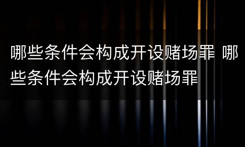 哪些条件会构成开设赌场罪 哪些条件会构成开设赌场罪