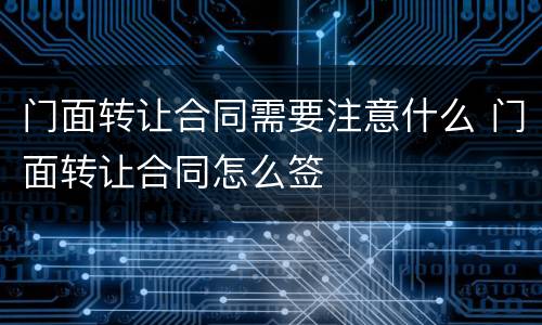 门面转让合同需要注意什么 门面转让合同怎么签