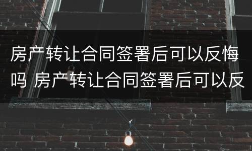 房产转让合同签署后可以反悔吗 房产转让合同签署后可以反悔吗法律