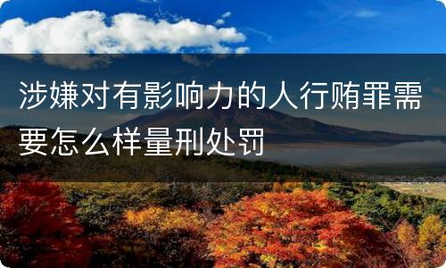 涉嫌对有影响力的人行贿罪需要怎么样量刑处罚