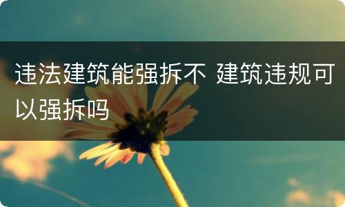 违法建筑能强拆不 建筑违规可以强拆吗
