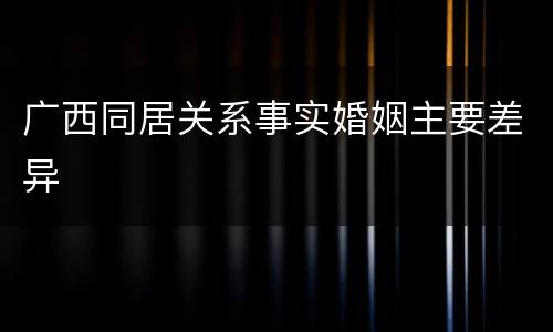 广西同居关系事实婚姻主要差异