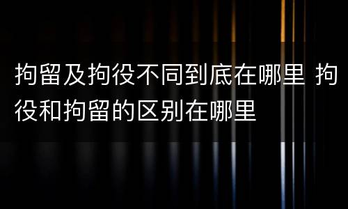 拘留及拘役不同到底在哪里 拘役和拘留的区别在哪里