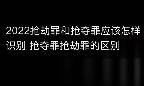 2022抢劫罪和抢夺罪应该怎样识别 抢夺罪抢劫罪的区别