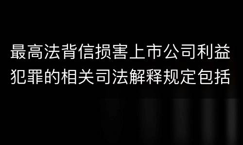 最高法背信损害上市公司利益犯罪的相关司法解释规定包括哪些