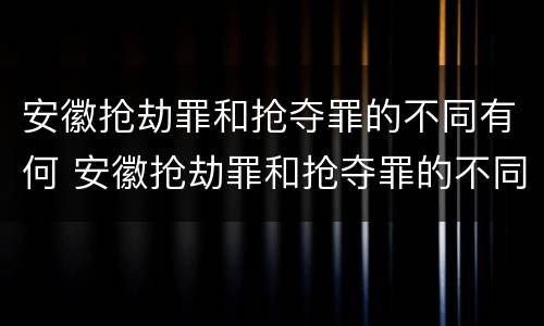 安徽抢劫罪和抢夺罪的不同有何 安徽抢劫罪和抢夺罪的不同有何特点