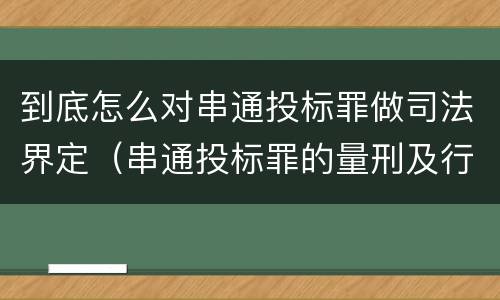 到底怎么对串通投标罪做司法界定（串通投标罪的量刑及行为表现）