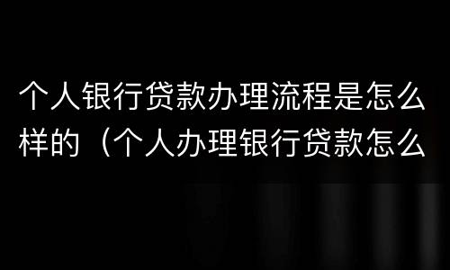 个人银行贷款办理流程是怎么样的（个人办理银行贷款怎么办理）