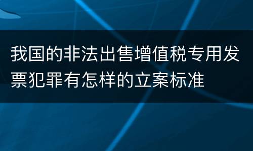 我国的非法出售增值税专用发票犯罪有怎样的立案标准