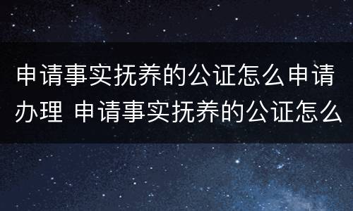 申请事实抚养的公证怎么申请办理 申请事实抚养的公证怎么申请办理手续