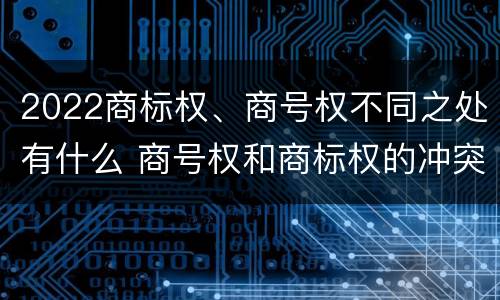 2022商标权、商号权不同之处有什么 商号权和商标权的冲突和解决