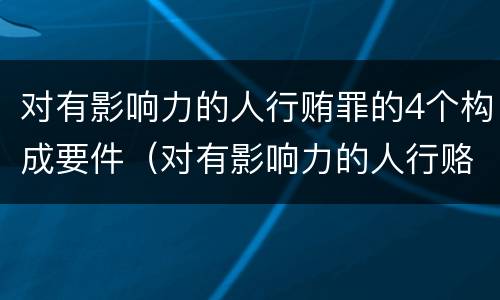 对有影响力的人行贿罪的4个构成要件（对有影响力的人行赂罪数额）