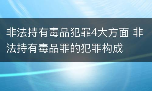 非法持有毒品犯罪4大方面 非法持有毒品罪的犯罪构成