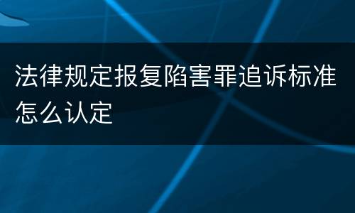 法律规定报复陷害罪追诉标准怎么认定