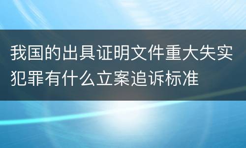 我国的出具证明文件重大失实犯罪有什么立案追诉标准