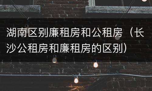 湖南区别廉租房和公租房（长沙公租房和廉租房的区别）