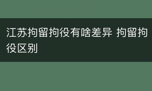 江苏拘留拘役有啥差异 拘留拘役区别