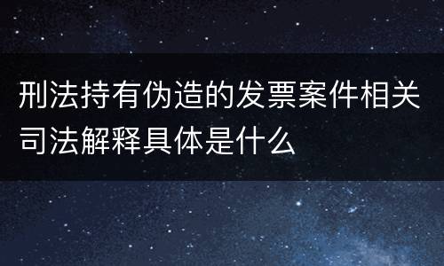 刑法持有伪造的发票案件相关司法解释具体是什么