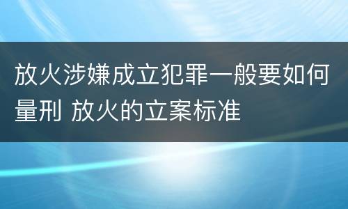 放火涉嫌成立犯罪一般要如何量刑 放火的立案标准