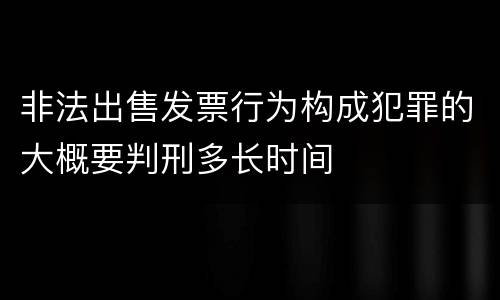 非法出售发票行为构成犯罪的大概要判刑多长时间