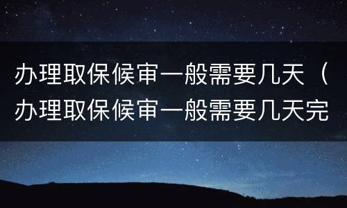 办理取保候审一般需要几天（办理取保候审一般需要几天完成）