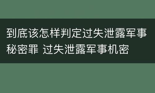 到底该怎样判定过失泄露军事秘密罪 过失泄露军事机密