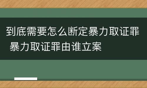到底需要怎么断定暴力取证罪 暴力取证罪由谁立案
