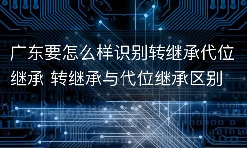 广东要怎么样识别转继承代位继承 转继承与代位继承区别