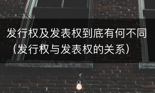 发行权及发表权到底有何不同（发行权与发表权的关系）