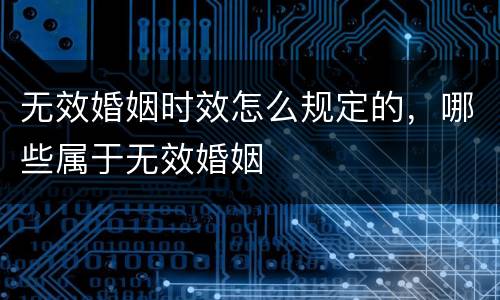 无效婚姻时效怎么规定的，哪些属于无效婚姻