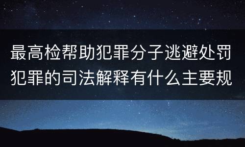 最高检帮助犯罪分子逃避处罚犯罪的司法解释有什么主要规定