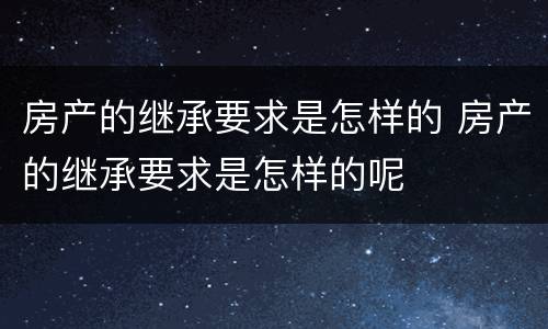 房产的继承要求是怎样的 房产的继承要求是怎样的呢