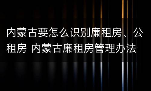 内蒙古要怎么识别廉租房、公租房 内蒙古廉租房管理办法