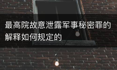 最高院故意泄露军事秘密罪的解释如何规定的
