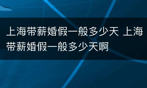 上海带薪婚假一般多少天 上海带薪婚假一般多少天啊