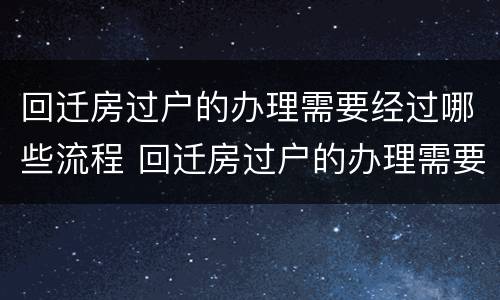 回迁房过户的办理需要经过哪些流程 回迁房过户的办理需要经过哪些流程和手续