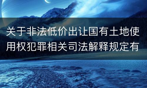 关于非法低价出让国有土地使用权犯罪相关司法解释规定有什么主要内容