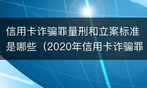 信用卡诈骗罪量刑和立案标准是哪些（2020年信用卡诈骗罪构成要件）