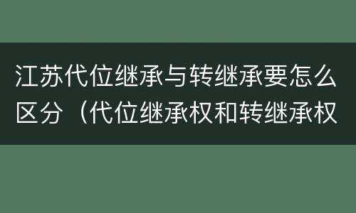 江苏代位继承与转继承要怎么区分（代位继承权和转继承权）