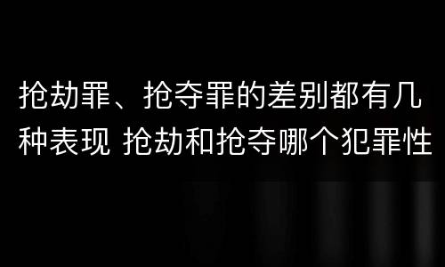 抢劫罪、抢夺罪的差别都有几种表现 抢劫和抢夺哪个犯罪性质严重