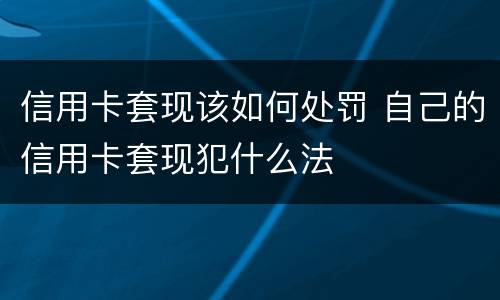 信用卡套现该如何处罚 自己的信用卡套现犯什么法