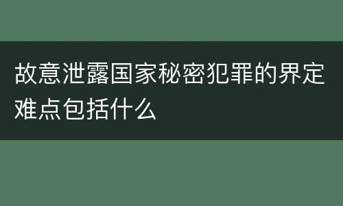 故意泄露国家秘密犯罪的界定难点包括什么