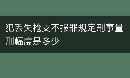 犯丢失枪支不报罪规定刑事量刑幅度是多少